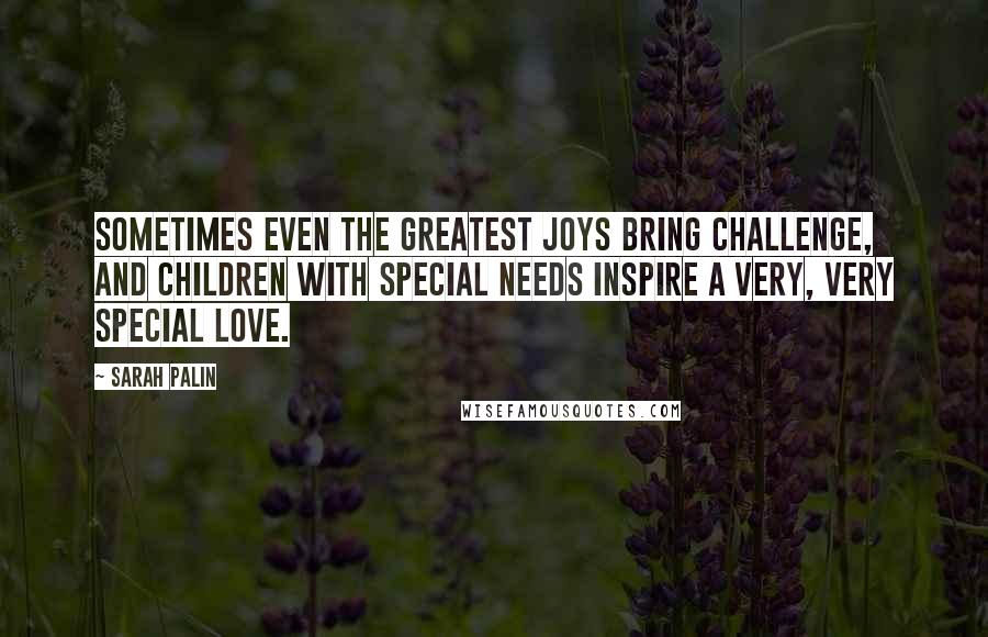Sarah Palin Quotes: Sometimes even the greatest joys bring challenge, and children with special needs inspire a very, very special love.