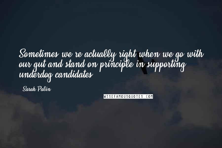 Sarah Palin Quotes: Sometimes we're actually right when we go with our gut and stand on principle in supporting underdog candidates.