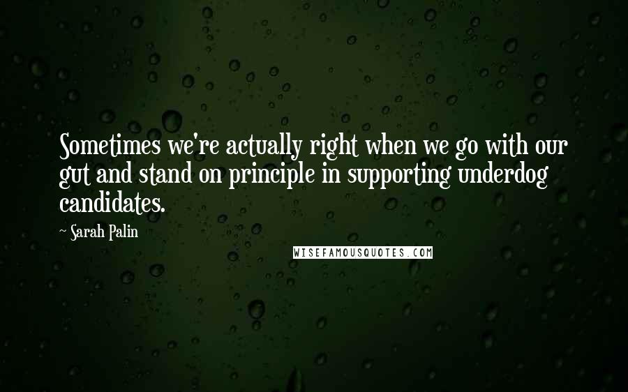 Sarah Palin Quotes: Sometimes we're actually right when we go with our gut and stand on principle in supporting underdog candidates.