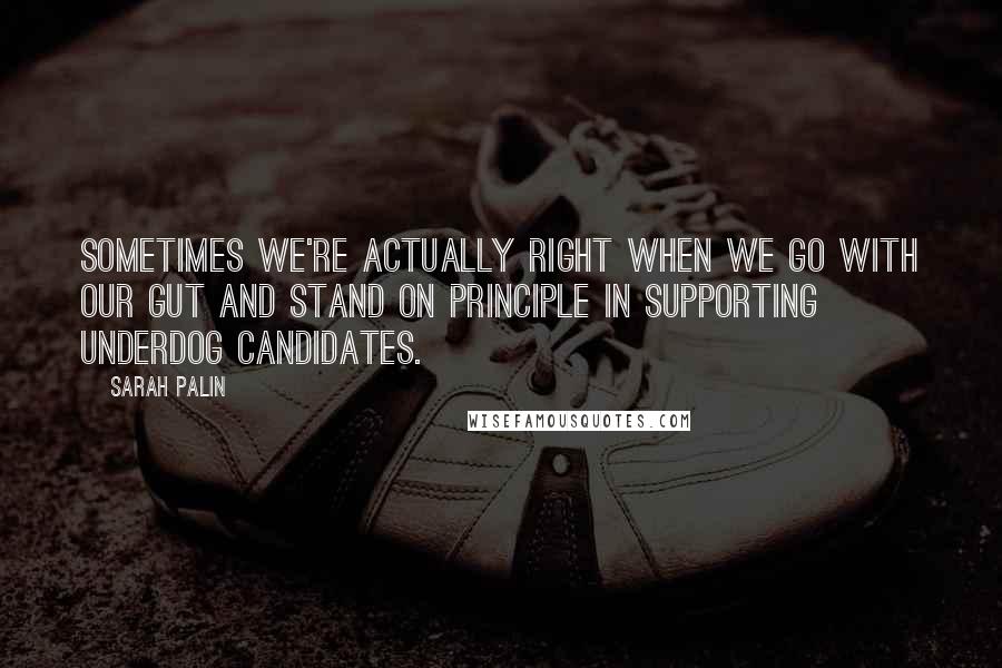 Sarah Palin Quotes: Sometimes we're actually right when we go with our gut and stand on principle in supporting underdog candidates.