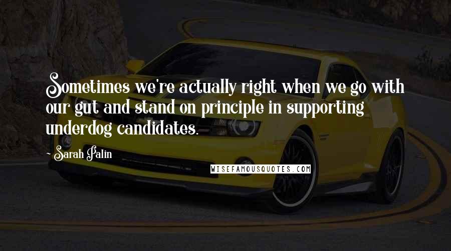 Sarah Palin Quotes: Sometimes we're actually right when we go with our gut and stand on principle in supporting underdog candidates.