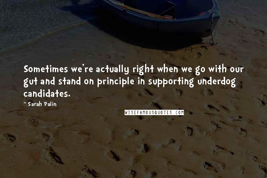 Sarah Palin Quotes: Sometimes we're actually right when we go with our gut and stand on principle in supporting underdog candidates.