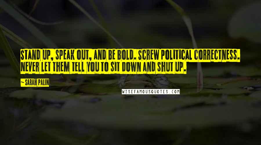 Sarah Palin Quotes: Stand up, speak out, and be bold. Screw political correctness. Never let them tell you to sit down and shut up.
