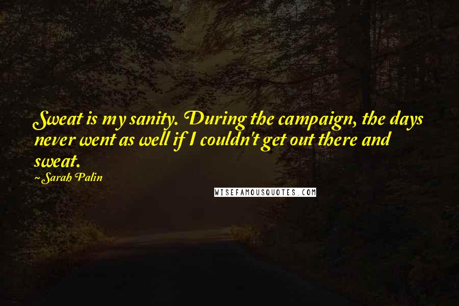 Sarah Palin Quotes: Sweat is my sanity. During the campaign, the days never went as well if I couldn't get out there and sweat.