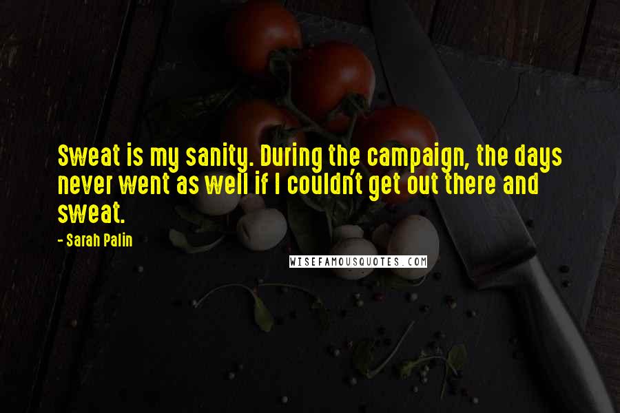 Sarah Palin Quotes: Sweat is my sanity. During the campaign, the days never went as well if I couldn't get out there and sweat.