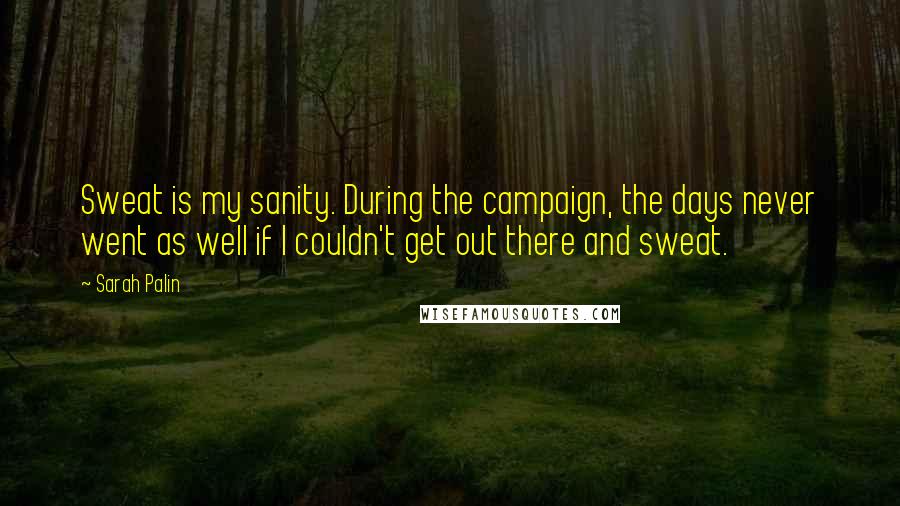 Sarah Palin Quotes: Sweat is my sanity. During the campaign, the days never went as well if I couldn't get out there and sweat.