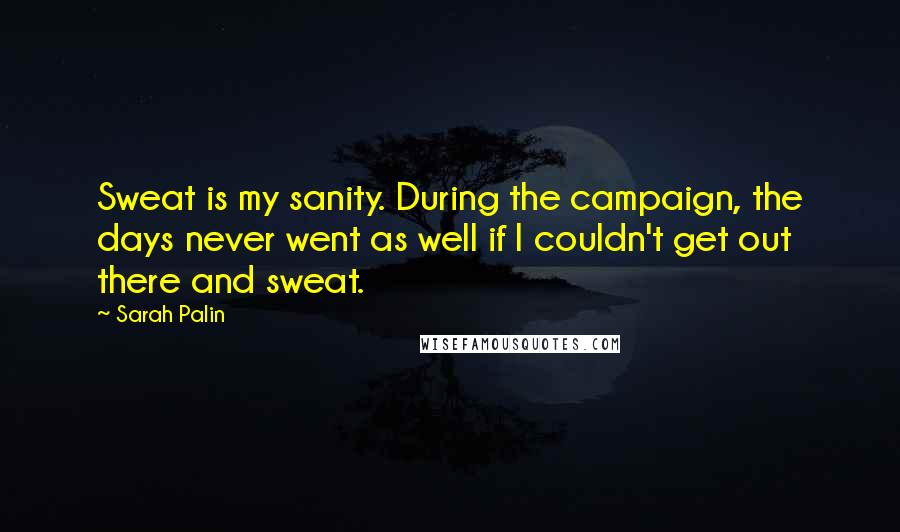 Sarah Palin Quotes: Sweat is my sanity. During the campaign, the days never went as well if I couldn't get out there and sweat.