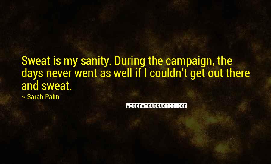 Sarah Palin Quotes: Sweat is my sanity. During the campaign, the days never went as well if I couldn't get out there and sweat.