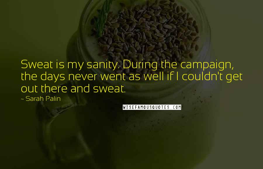 Sarah Palin Quotes: Sweat is my sanity. During the campaign, the days never went as well if I couldn't get out there and sweat.