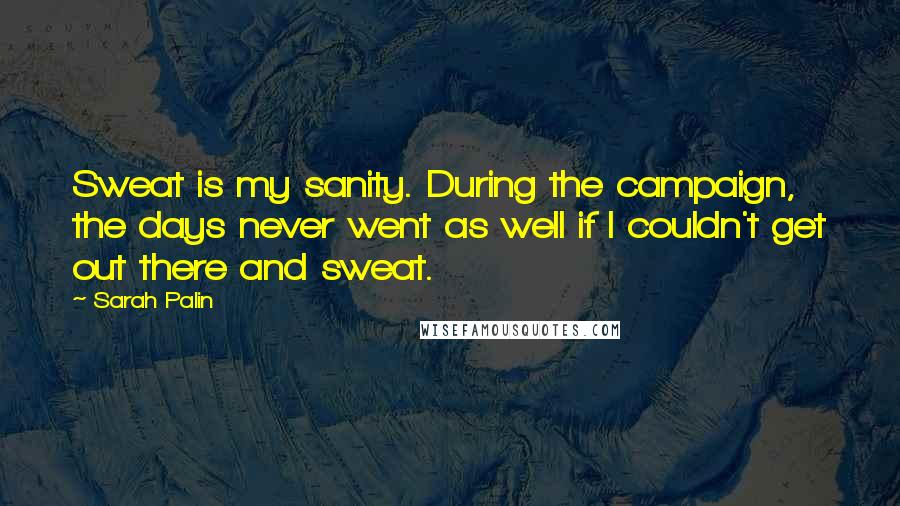 Sarah Palin Quotes: Sweat is my sanity. During the campaign, the days never went as well if I couldn't get out there and sweat.