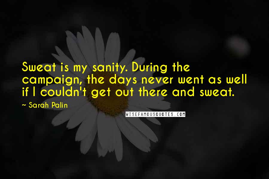 Sarah Palin Quotes: Sweat is my sanity. During the campaign, the days never went as well if I couldn't get out there and sweat.