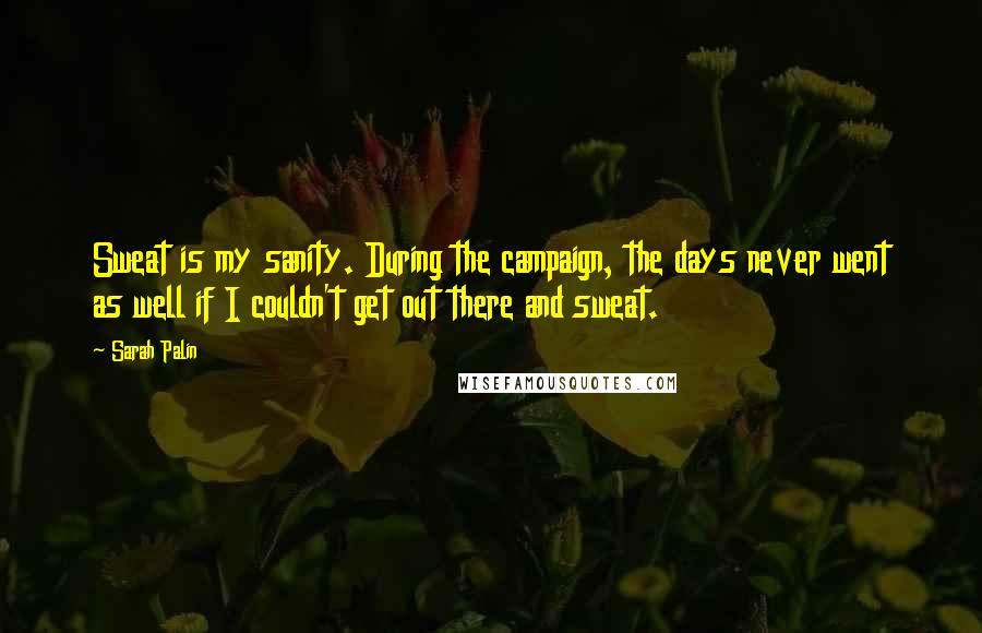 Sarah Palin Quotes: Sweat is my sanity. During the campaign, the days never went as well if I couldn't get out there and sweat.