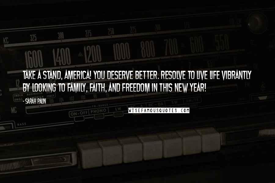 Sarah Palin Quotes: Take a stand, America! You deserve better. Resolve to live life vibrantly by looking to family, faith, and freedom in this new year!