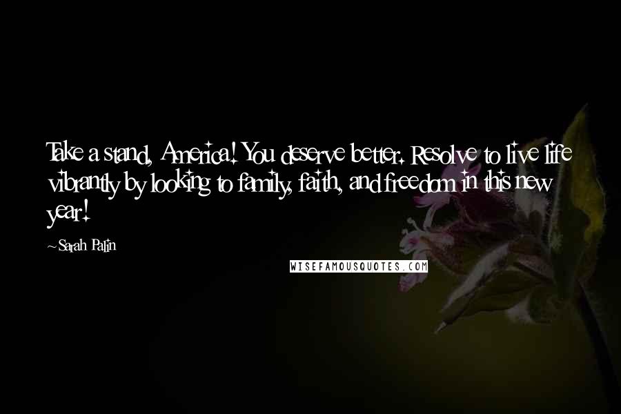 Sarah Palin Quotes: Take a stand, America! You deserve better. Resolve to live life vibrantly by looking to family, faith, and freedom in this new year!