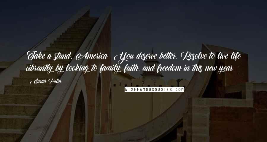 Sarah Palin Quotes: Take a stand, America! You deserve better. Resolve to live life vibrantly by looking to family, faith, and freedom in this new year!