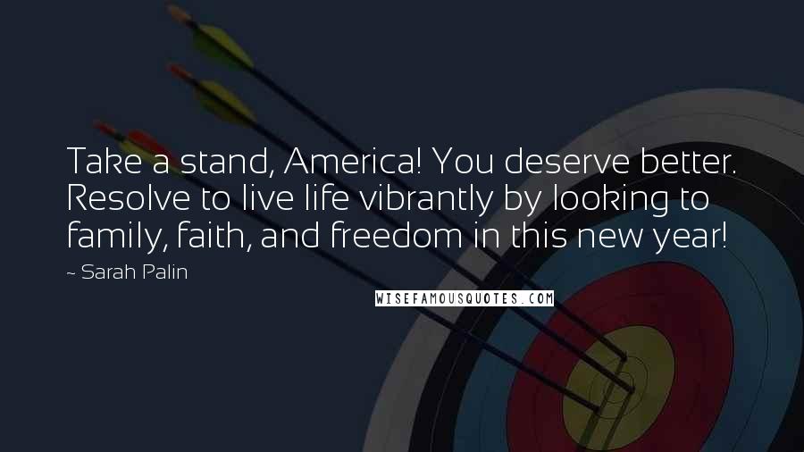 Sarah Palin Quotes: Take a stand, America! You deserve better. Resolve to live life vibrantly by looking to family, faith, and freedom in this new year!