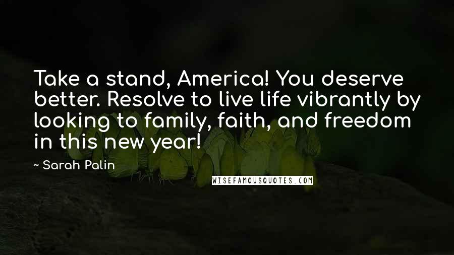 Sarah Palin Quotes: Take a stand, America! You deserve better. Resolve to live life vibrantly by looking to family, faith, and freedom in this new year!