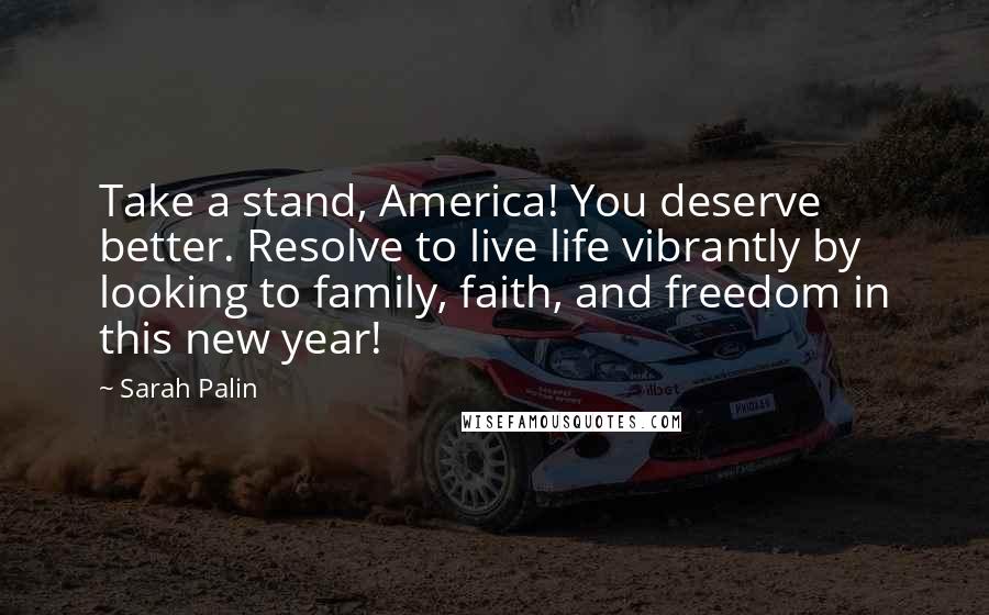 Sarah Palin Quotes: Take a stand, America! You deserve better. Resolve to live life vibrantly by looking to family, faith, and freedom in this new year!