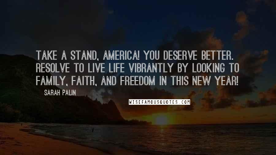 Sarah Palin Quotes: Take a stand, America! You deserve better. Resolve to live life vibrantly by looking to family, faith, and freedom in this new year!