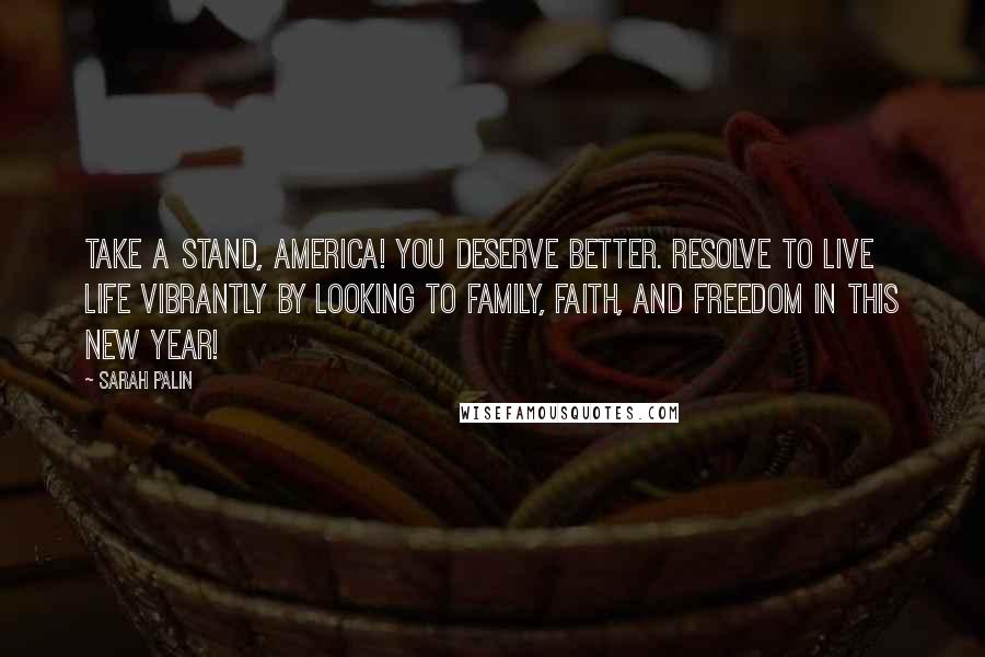 Sarah Palin Quotes: Take a stand, America! You deserve better. Resolve to live life vibrantly by looking to family, faith, and freedom in this new year!