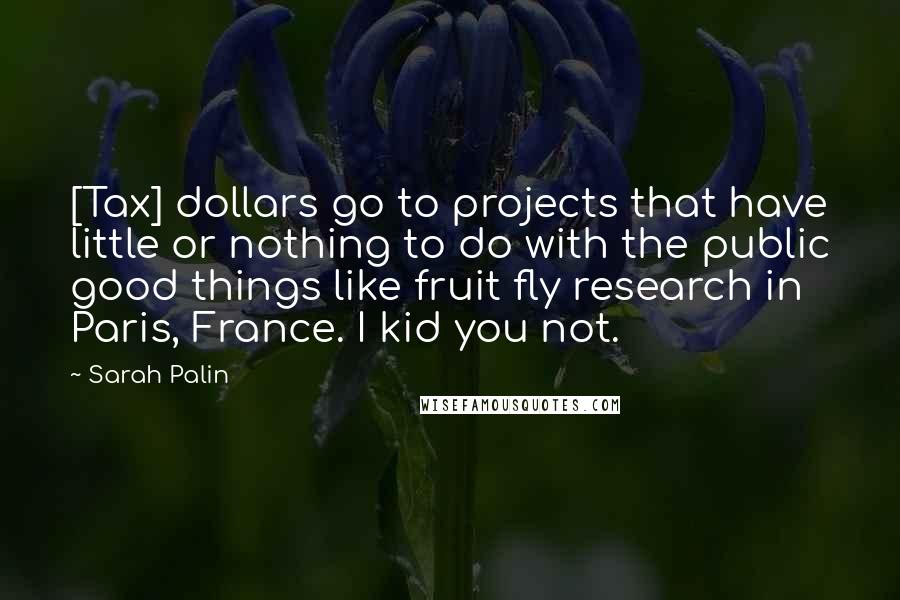 Sarah Palin Quotes: [Tax] dollars go to projects that have little or nothing to do with the public good things like fruit fly research in Paris, France. I kid you not.