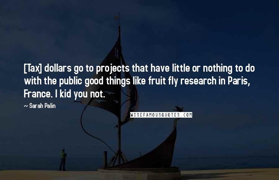 Sarah Palin Quotes: [Tax] dollars go to projects that have little or nothing to do with the public good things like fruit fly research in Paris, France. I kid you not.