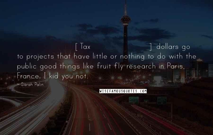 Sarah Palin Quotes: [Tax] dollars go to projects that have little or nothing to do with the public good things like fruit fly research in Paris, France. I kid you not.