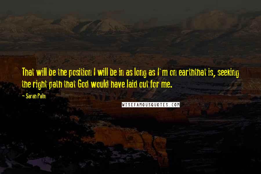 Sarah Palin Quotes: That will be the position I will be in as long as I'm on earththat is, seeking the right path that God would have laid out for me.