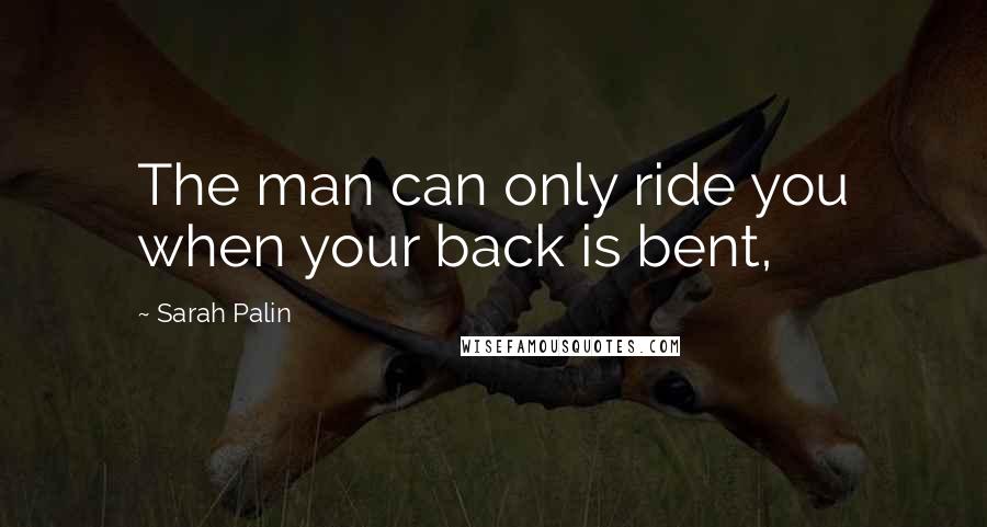 Sarah Palin Quotes: The man can only ride you when your back is bent,