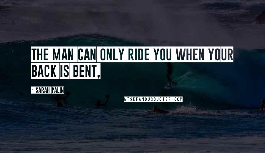 Sarah Palin Quotes: The man can only ride you when your back is bent,