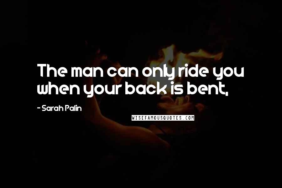 Sarah Palin Quotes: The man can only ride you when your back is bent,