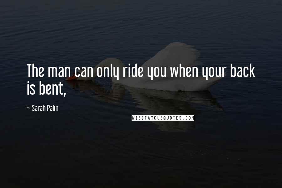 Sarah Palin Quotes: The man can only ride you when your back is bent,