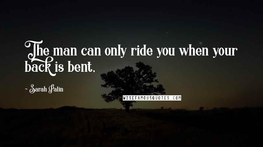 Sarah Palin Quotes: The man can only ride you when your back is bent,