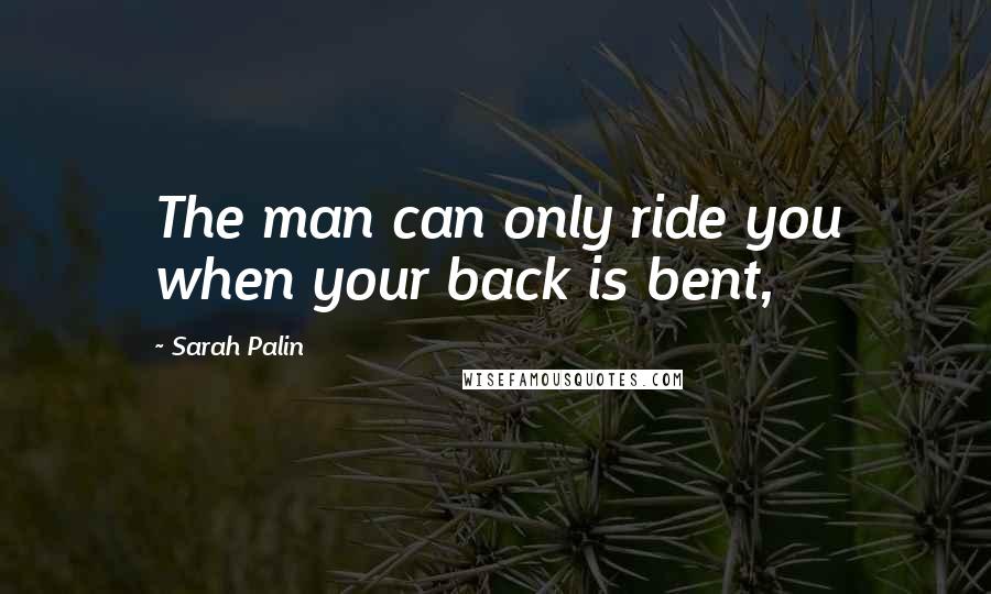 Sarah Palin Quotes: The man can only ride you when your back is bent,