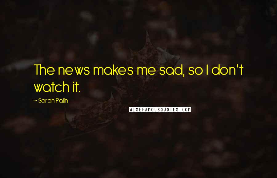 Sarah Palin Quotes: The news makes me sad, so I don't watch it.