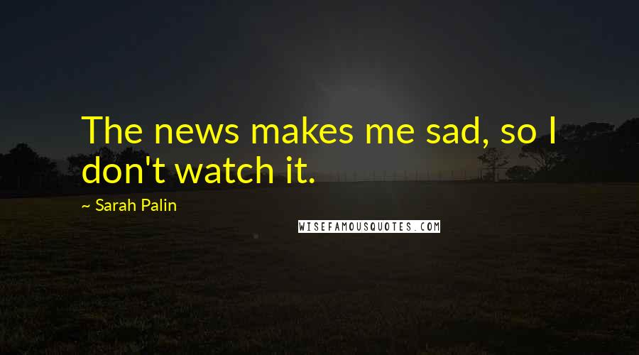 Sarah Palin Quotes: The news makes me sad, so I don't watch it.