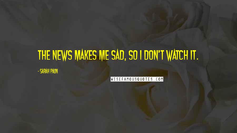 Sarah Palin Quotes: The news makes me sad, so I don't watch it.