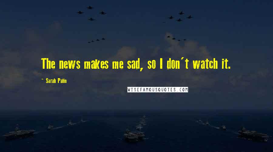 Sarah Palin Quotes: The news makes me sad, so I don't watch it.