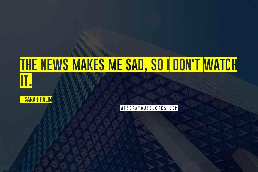 Sarah Palin Quotes: The news makes me sad, so I don't watch it.