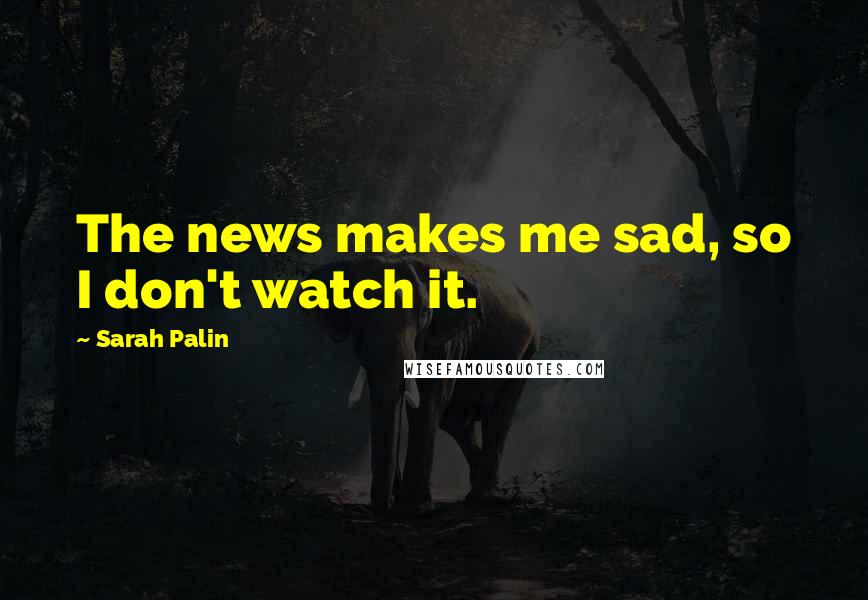 Sarah Palin Quotes: The news makes me sad, so I don't watch it.