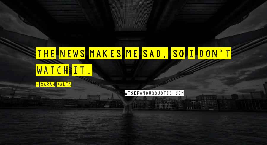 Sarah Palin Quotes: The news makes me sad, so I don't watch it.