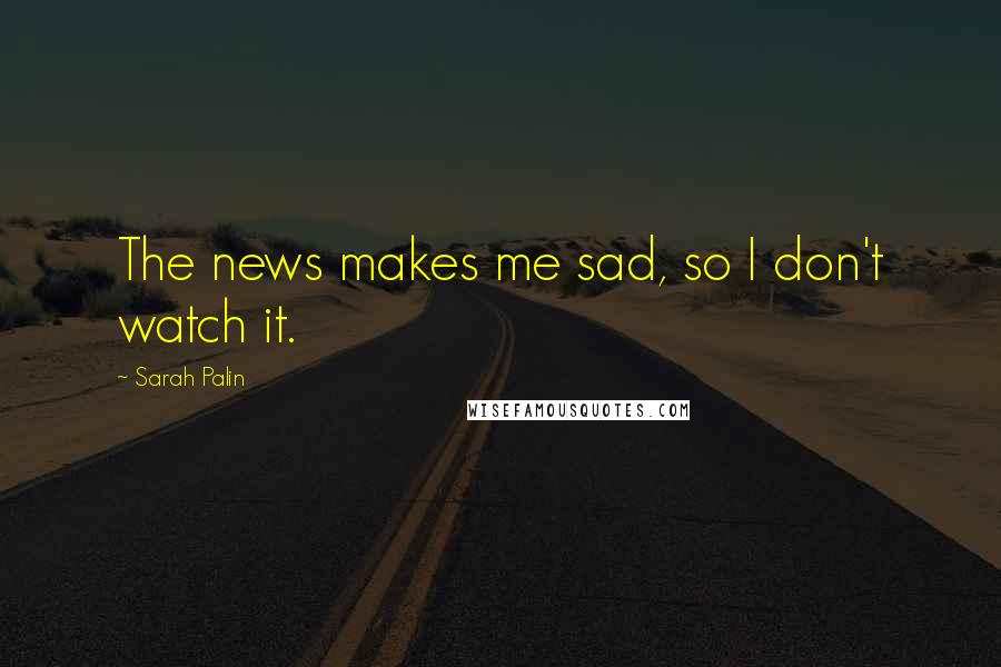 Sarah Palin Quotes: The news makes me sad, so I don't watch it.