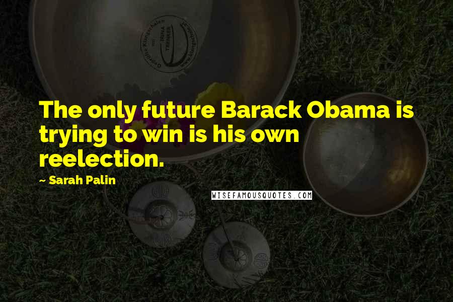 Sarah Palin Quotes: The only future Barack Obama is trying to win is his own reelection.