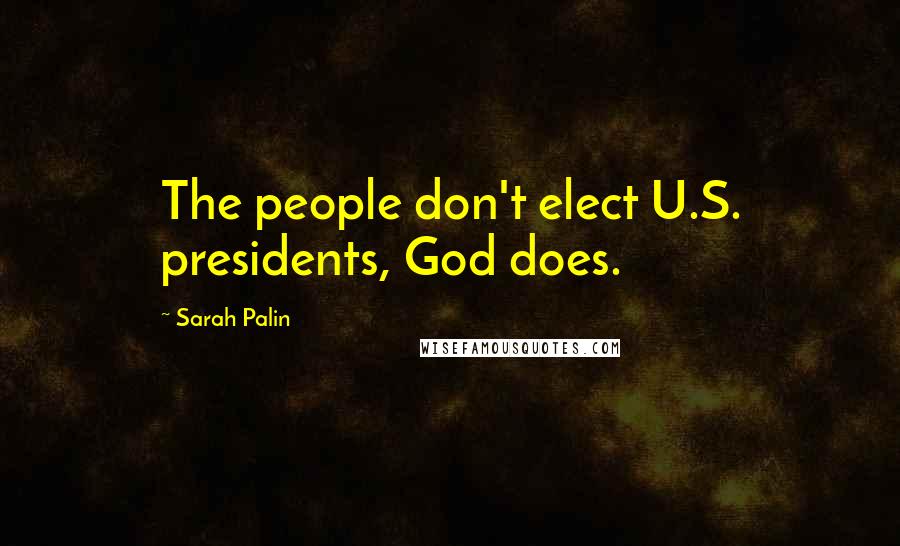 Sarah Palin Quotes: The people don't elect U.S. presidents, God does.