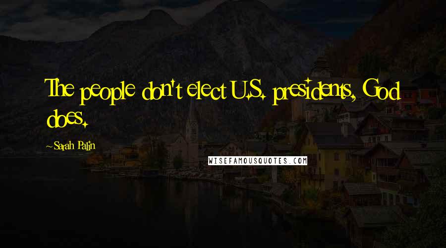 Sarah Palin Quotes: The people don't elect U.S. presidents, God does.