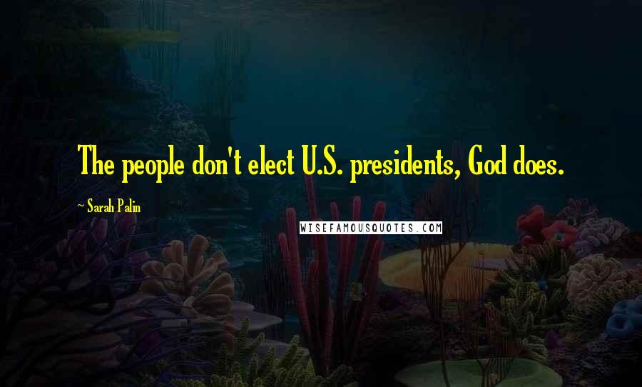 Sarah Palin Quotes: The people don't elect U.S. presidents, God does.