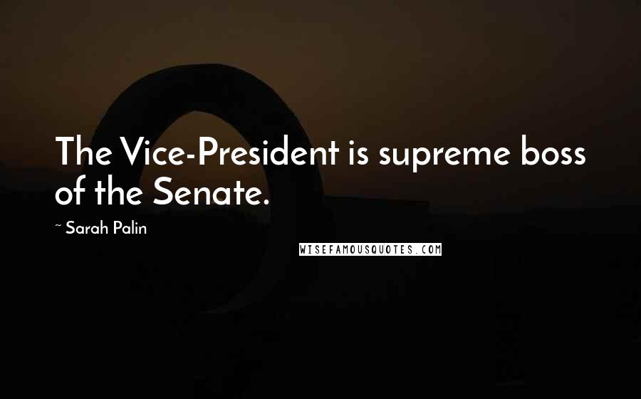 Sarah Palin Quotes: The Vice-President is supreme boss of the Senate.