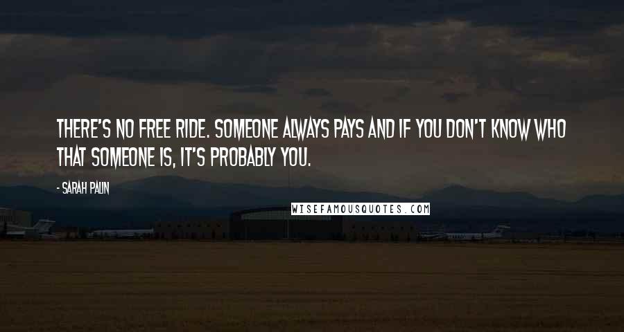 Sarah Palin Quotes: There's no free ride. Someone always pays and if you don't know who that someone is, it's probably you.