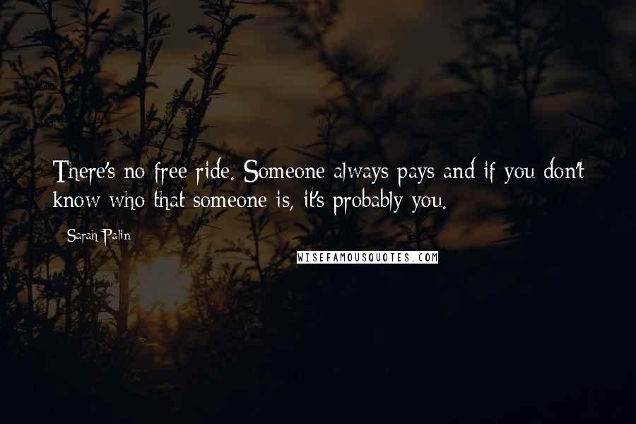 Sarah Palin Quotes: There's no free ride. Someone always pays and if you don't know who that someone is, it's probably you.