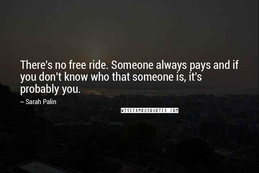 Sarah Palin Quotes: There's no free ride. Someone always pays and if you don't know who that someone is, it's probably you.